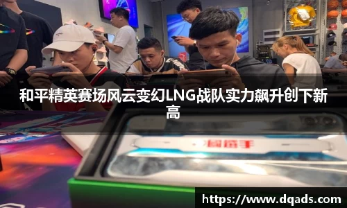 和平精英赛场风云变幻LNG战队实力飙升创下新高