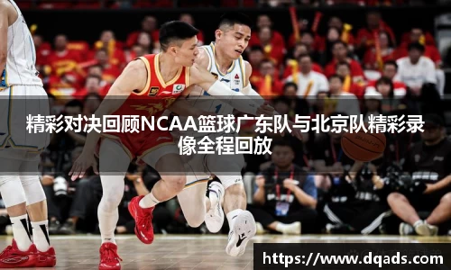 精彩对决回顾NCAA篮球广东队与北京队精彩录像全程回放